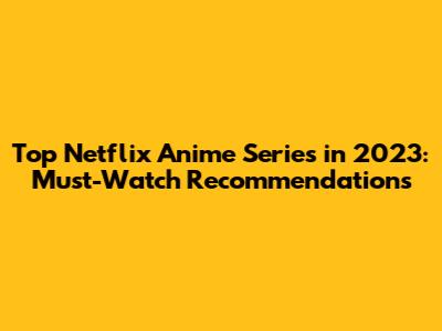 Top Netflix Anime Series in 2023: Must-Watch Recommendations