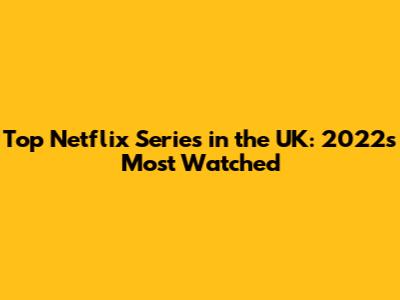 Top Netflix Series in the UK: 2022's Most Watched