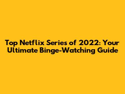 Top Netflix Series of 2022: Your Ultimate Binge-Watching Guide