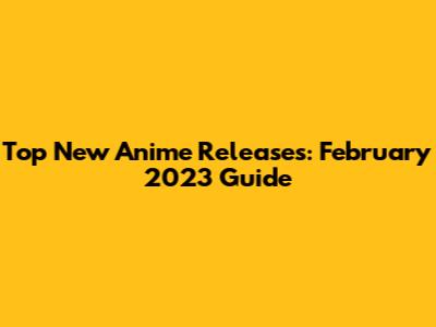 Top New Anime Releases: February 2023 Guide