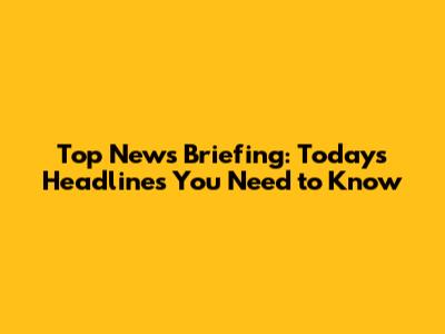 Top News Briefing: Today's Headlines You Need to Know