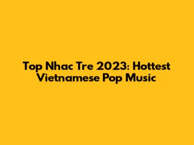 Top Nhac Tre 2023: Hottest Vietnamese Pop Music