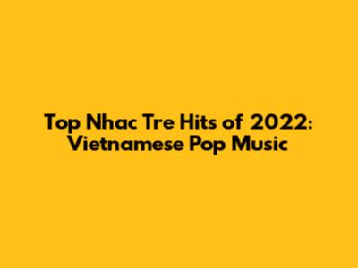 Top Nhac Tre Hits of 2022: Vietnamese Pop Music