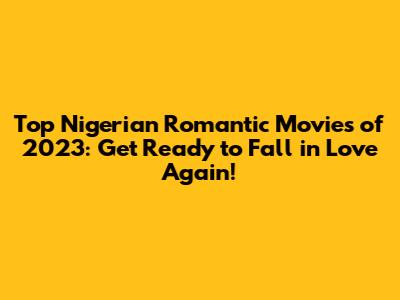 Top Nigerian Romantic Movies of 2023: Get Ready to Fall in Love Again!