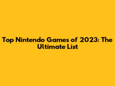 Top Nintendo Games of 2023: The Ultimate List