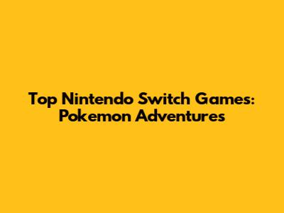 Top Nintendo Switch Games: Pokemon Adventures