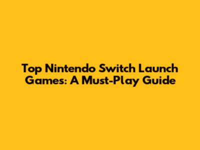 Top Nintendo Switch Launch Games: A Must-Play Guide