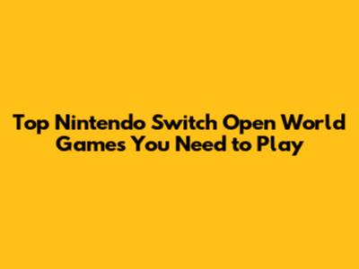 Top Nintendo Switch Open World Games You Need to Play