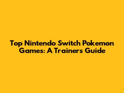 Top Nintendo Switch Pokemon Games: A Trainer's Guide