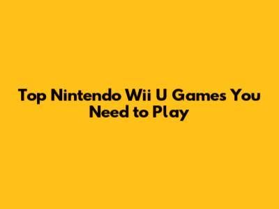 Top Nintendo Wii U Games You Need to Play
