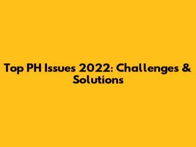 Top PH Issues 2022: Challenges & Solutions