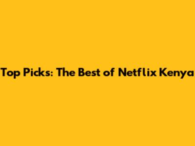 Top Picks: The Best of Netflix Kenya