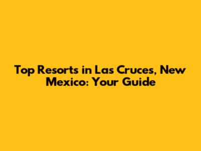 Top Resorts in Las Cruces, New Mexico: Your Guide