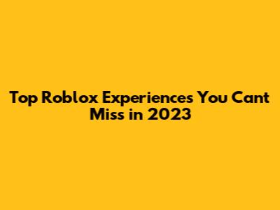 Top Roblox Experiences You Can't Miss in 2023