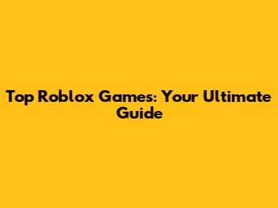 Top Roblox Games: Your Ultimate Guide