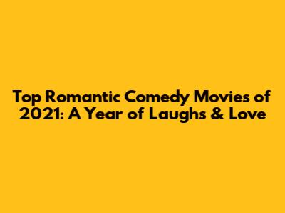 Top Romantic Comedy Movies of 2021: A Year of Laughs & Love