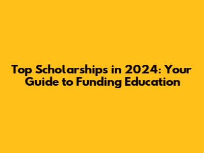 Top Scholarships in 2024: Your Guide to Funding Education