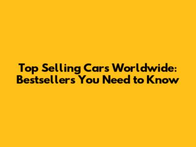 Top Selling Cars Worldwide: Bestsellers You Need to Know