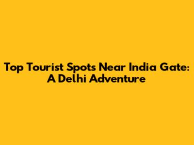 Top Tourist Spots Near India Gate: A Delhi Adventure