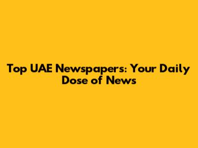 Top UAE Newspapers: Your Daily Dose of News