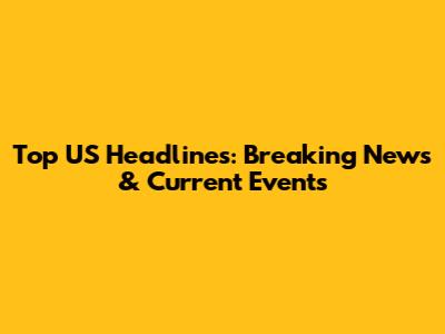 Top US Headlines: Breaking News & Current Events