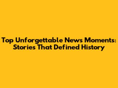 Top Unforgettable News Moments: Stories That Defined History