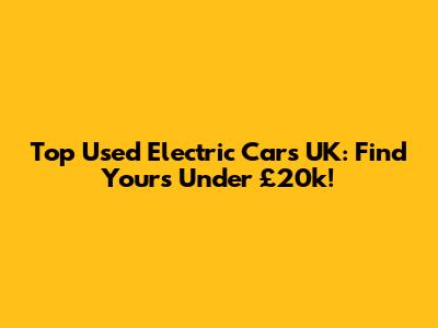 Top Used Electric Cars UK: Find Yours Under £20k!