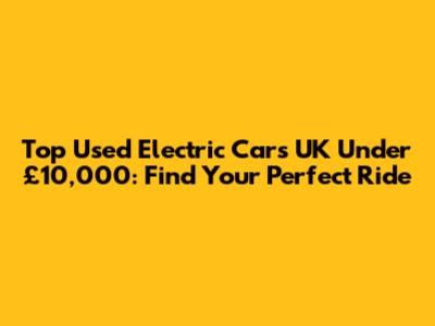 Top Used Electric Cars UK Under £10,000: Find Your Perfect Ride