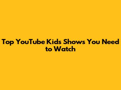 Top YouTube Kids Shows You Need to Watch