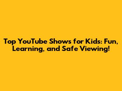 Top YouTube Shows for Kids: Fun, Learning, and Safe Viewing!