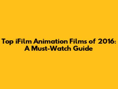Top iFilm Animation Films of 2016: A Must-Watch Guide
