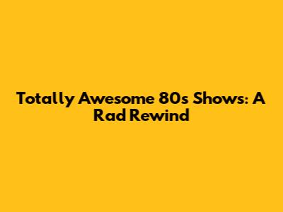 Totally Awesome 80's Shows: A Rad Rewind