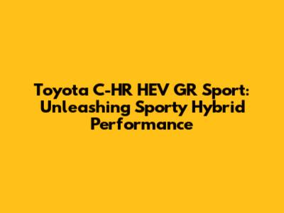 Toyota C-HR HEV GR Sport: Unleashing Sporty Hybrid Performance