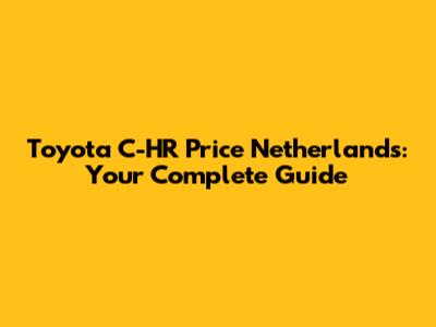 Toyota C-HR Price Netherlands: Your Complete Guide