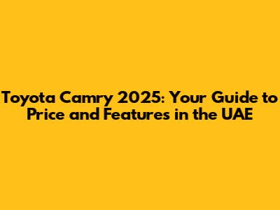 Toyota Camry 2025: Your Guide to Price and Features in the UAE