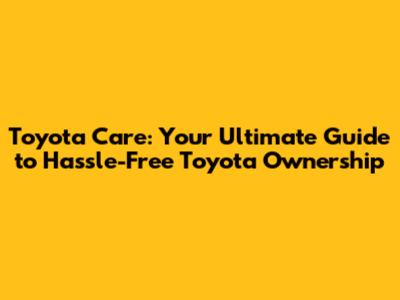 Toyota Care: Your Ultimate Guide to Hassle-Free Toyota Ownership