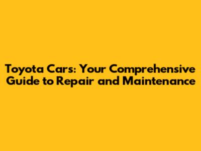 Toyota Cars: Your Comprehensive Guide to Repair and Maintenance