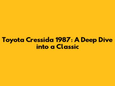 Toyota Cressida 1987: A Deep Dive into a Classic