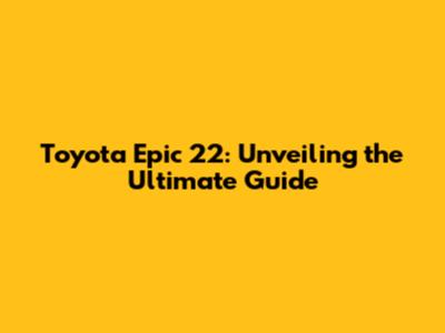 Toyota Epic 22: Unveiling the Ultimate Guide