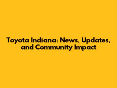 Toyota Indiana: News, Updates, and Community Impact