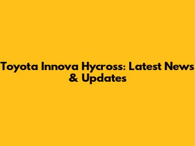 Toyota Innova Hycross: Latest News & Updates