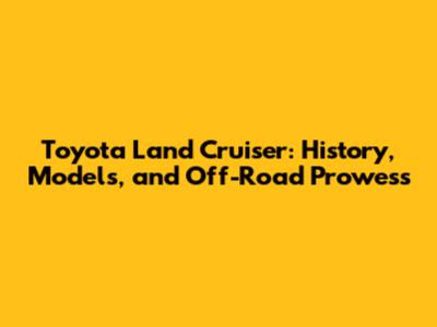 Toyota Land Cruiser: History, Models, and Off-Road Prowess
