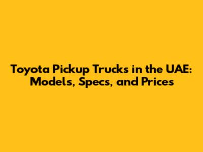 Toyota Pickup Trucks in the UAE: Models, Specs, and Prices