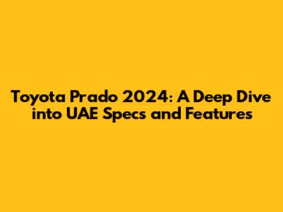 Toyota Prado 2024: A Deep Dive into UAE Specs and Features