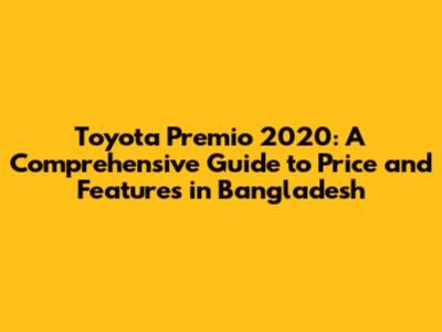 Toyota Premio 2020: A Comprehensive Guide to Price and Features in Bangladesh