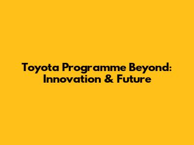 Toyota Programme Beyond: Innovation & Future