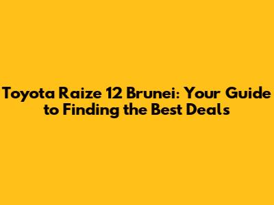 Toyota Raize 12 Brunei: Your Guide to Finding the Best Deals