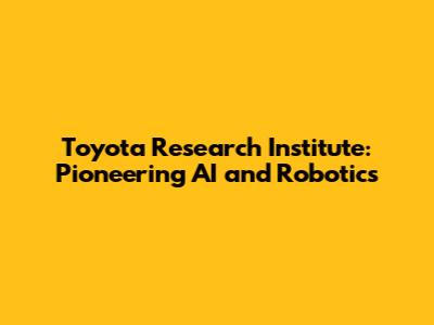 Toyota Research Institute: Pioneering AI and Robotics