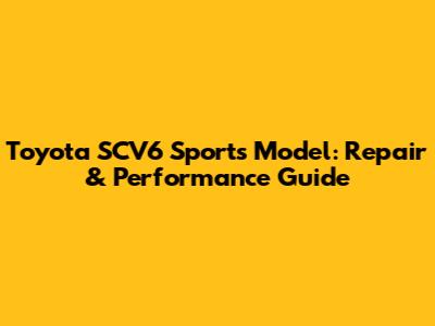Toyota SCV6 Sports Model: Repair & Performance Guide