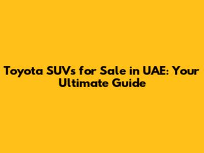 Toyota SUVs for Sale in UAE: Your Ultimate Guide